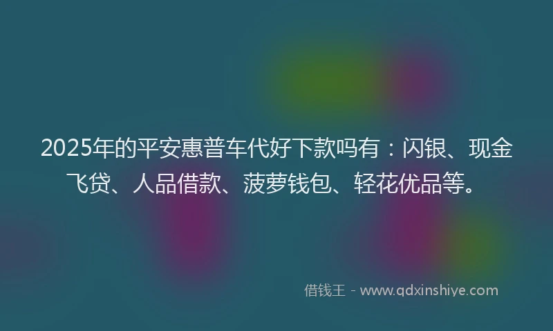 2025年的平安惠普车代好下款吗有：闪银、现金飞贷、人品借款、菠萝钱包、轻花优品等。