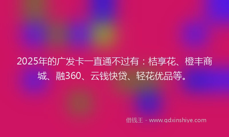 2025年的广发卡一直通不过有：桔享花、橙丰商城、融360、云钱快贷、轻花优品等。