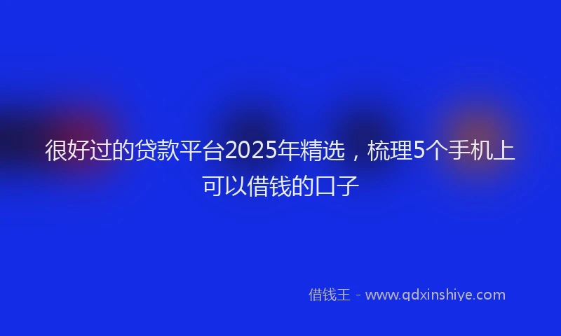 很好过的贷款平台2025年精选，梳理5个手机上可以借钱的口子