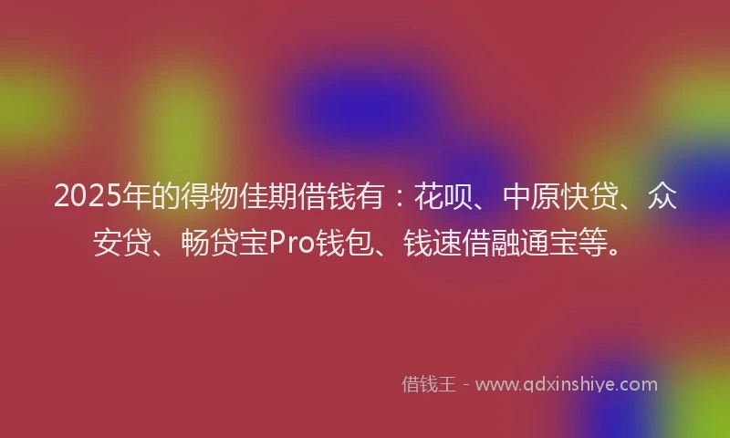 2025年的得物佳期借钱有：花呗、中原快贷、众安贷、畅贷宝Pro钱包、钱速借融通宝等。