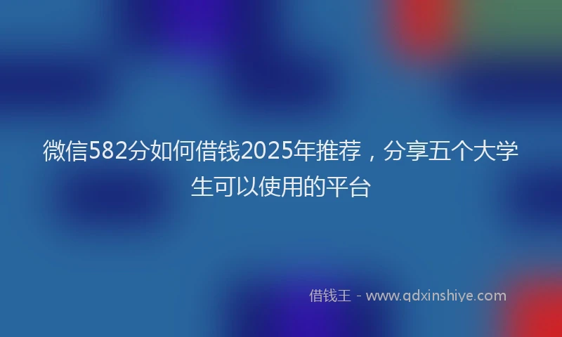 微信582分如何借钱2025年推荐，分享五个大学生可以使用的平台