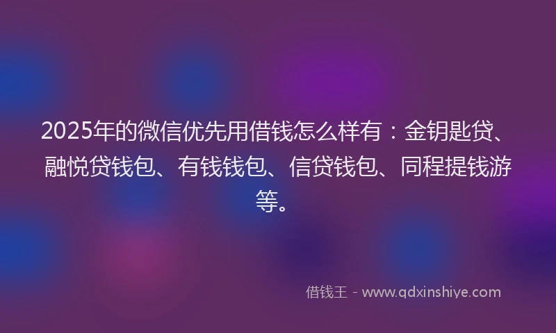 2025年的微信优先用借钱怎么样有：金钥匙贷、融悦贷钱包、有钱钱包、信贷钱包、同程提钱游等。