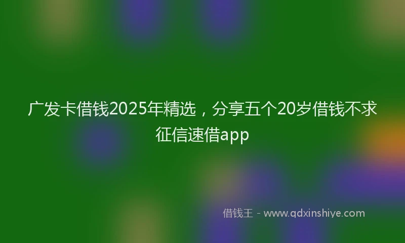 广发卡借钱2025年精选，分享五个20岁借钱不求征信速借app