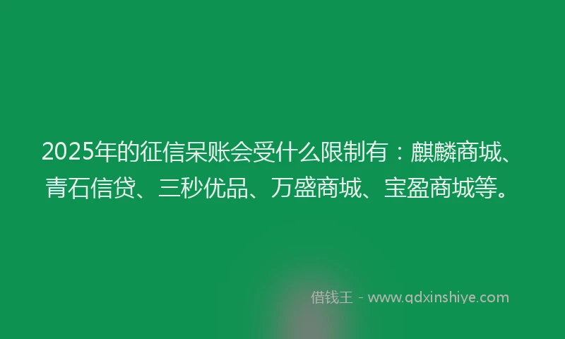 2025年的征信呆账会受什么限制有：麒麟商城、青石信贷、三秒优品、万盛商城、宝盈商城等。