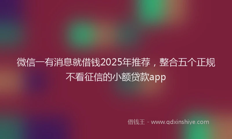 微信一有消息就借钱2025年推荐，整合五个正规不看征信的小额贷款app