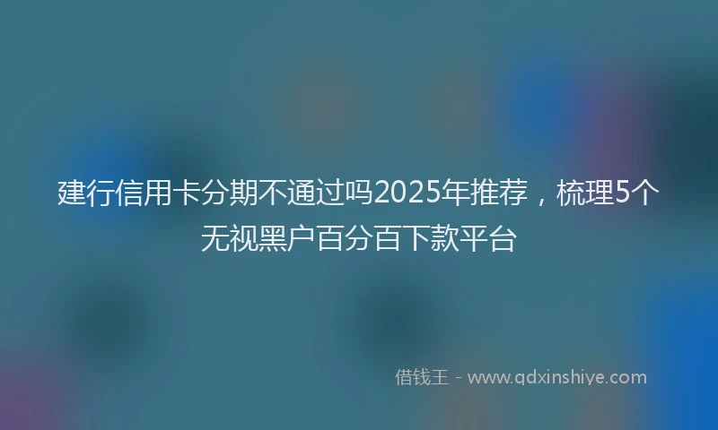 建行信用卡分期不通过吗2025年推荐，梳理5个无视黑户百分百下款平台