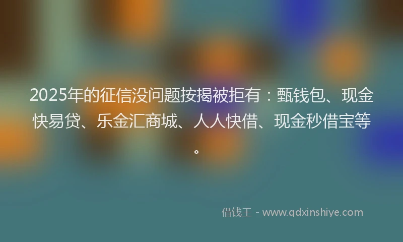 2025年的征信没问题按揭被拒有：甄钱包、现金快易贷、乐金汇商城、人人快借、现金秒借宝等。