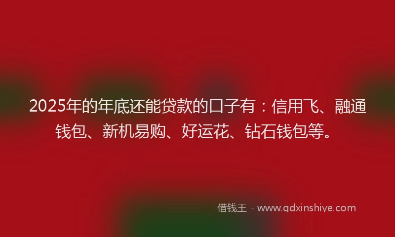 2025年的年底还能贷款的口子有：信用飞、融通钱包、新机易购、好运花、钻石钱包等。