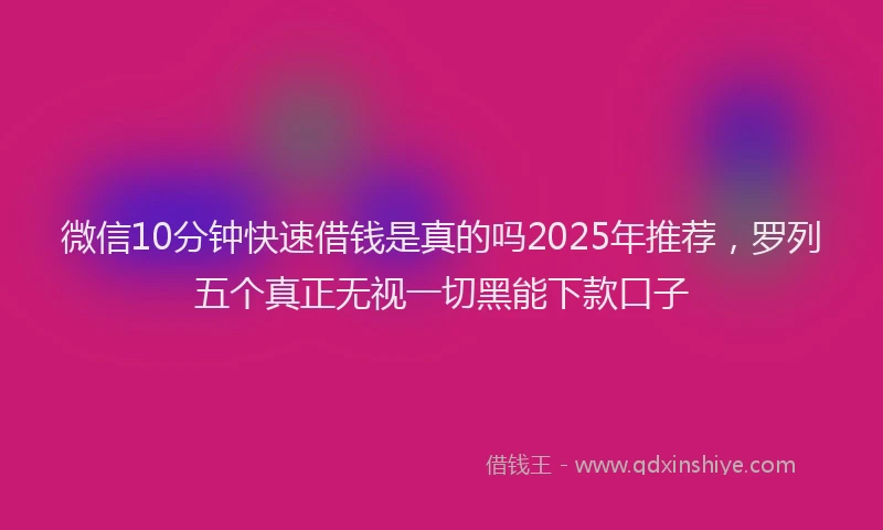 微信10分钟快速借钱是真的吗2025年推荐，罗列五个真正无视一切黑能下款口子