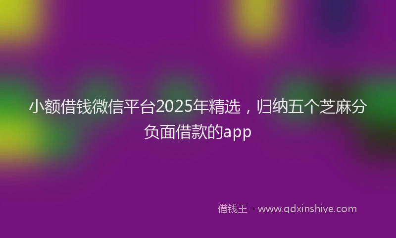 小额借钱微信平台2025年精选，归纳五个芝麻分负面借款的app