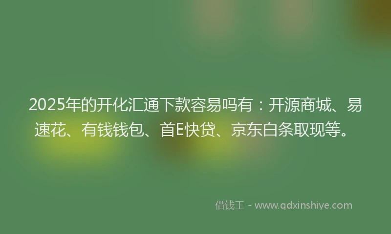 2025年的开化汇通下款容易吗有：开源商城、易速花、有钱钱包、首E快贷、京东白条取现等。