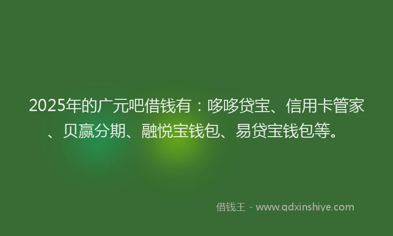 2025年的广元吧借钱有：哆哆贷宝、信用卡管家、贝赢分期、融悦宝钱包、易贷宝钱包等。