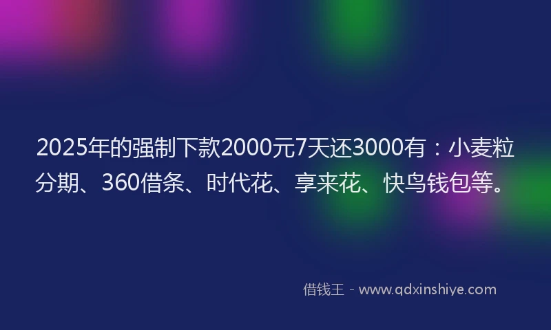 2025年的强制下款2000元7天还3000有：小麦粒分期、360借条、时代花、享来花、快鸟钱包等。