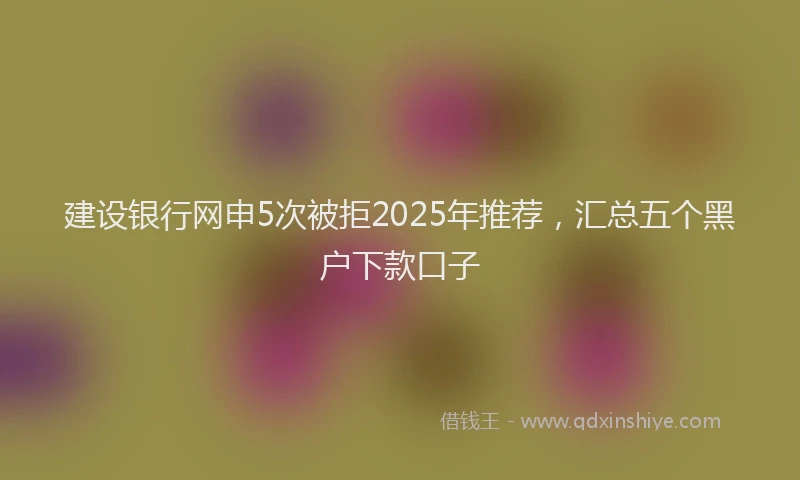 建设银行网申5次被拒2025年推荐，汇总五个黑户下款口子