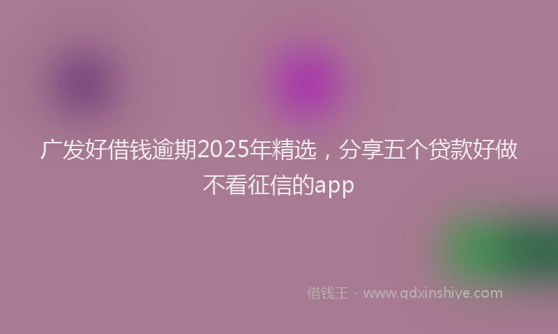 广发好借钱逾期2025年精选，分享五个贷款好做不看征信的app