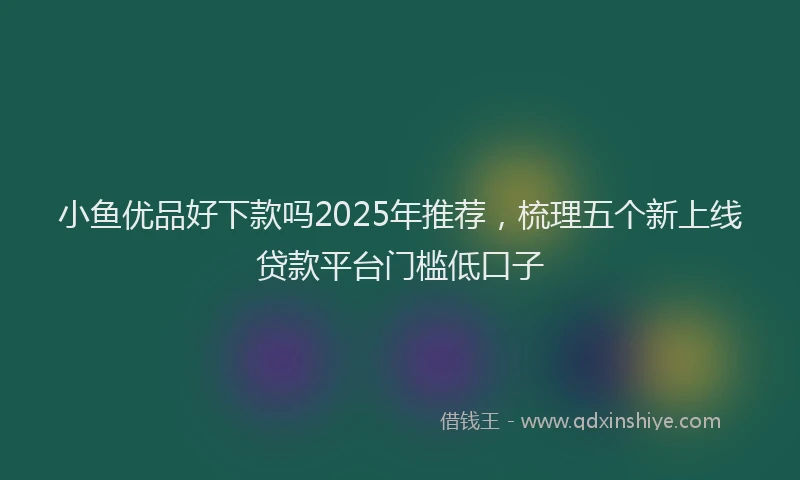 小鱼优品好下款吗2025年推荐，梳理五个新上线贷款平台门槛低口子