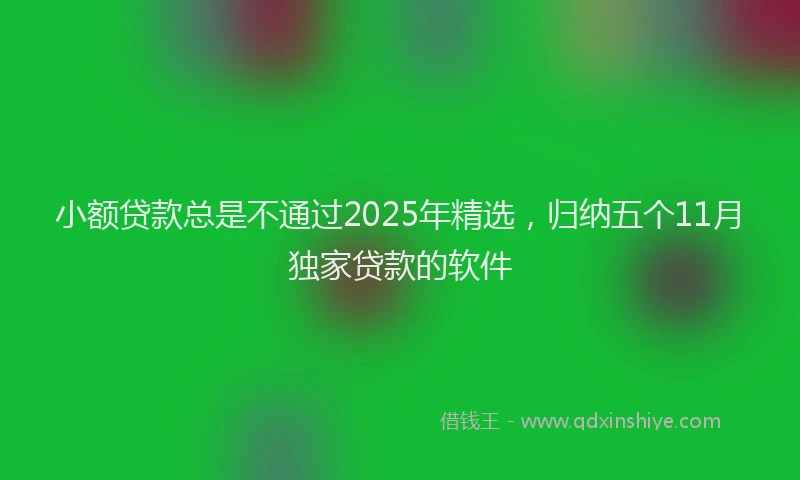 小额贷款总是不通过2025年精选，归纳五个11月独家贷款的软件