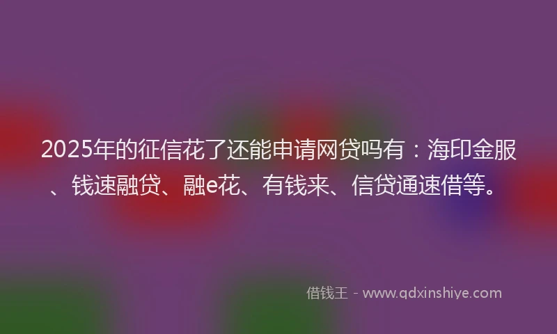 2025年的征信花了还能申请网贷吗有：海印金服、钱速融贷、融e花、有钱来、信贷通速借等。