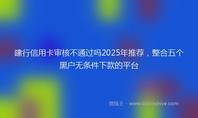 建行信用卡审核不通过吗2025年推荐，整合五个黑户无条件下款的平台