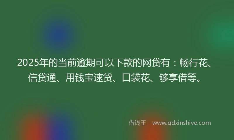 2025年的当前逾期可以下款的网贷有：畅行花、信贷通、用钱宝速贷、口袋花、够享借等。