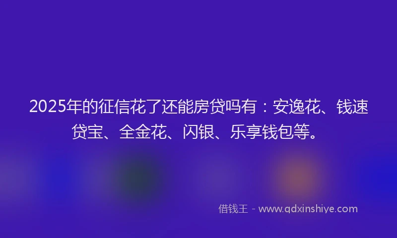 2025年的征信花了还能房贷吗有：安逸花、钱速贷宝、全金花、闪银、乐享钱包等。