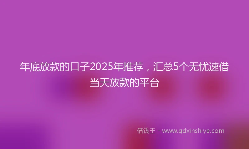年底放款的口子2025年推荐，汇总5个无忧速借当天放款的平台