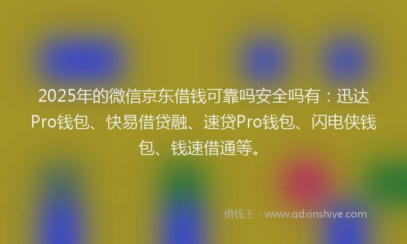 2025年的微信京东借钱可靠吗安全吗有：迅达Pro钱包、快易借贷融、速贷Pro钱包、闪电侠钱包、钱速借通等。