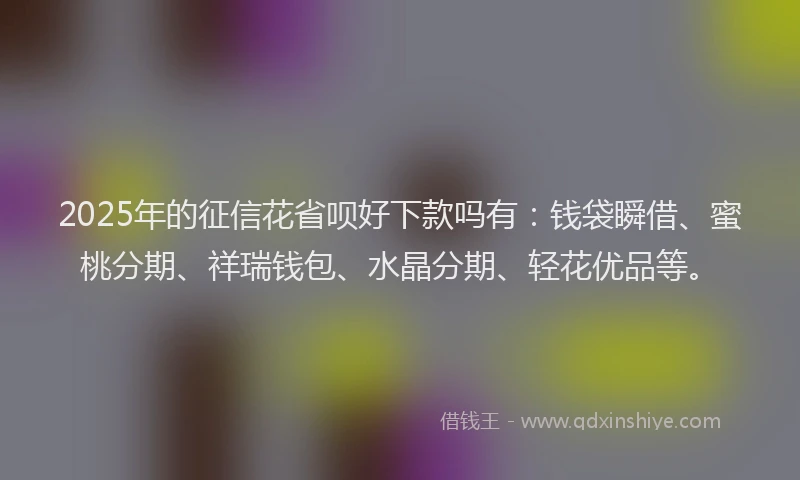 2025年的征信花省呗好下款吗有：钱袋瞬借、蜜桃分期、祥瑞钱包、水晶分期、轻花优品等。