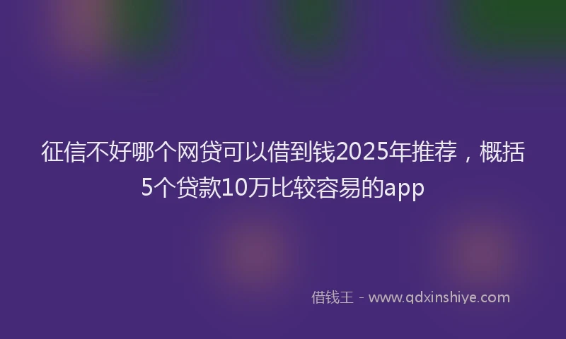 征信不好哪个网贷可以借到钱2025年推荐，概括5个贷款10万比较容易的app