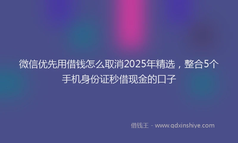 微信优先用借钱怎么取消2025年精选，整合5个手机身份证秒借现金的口子