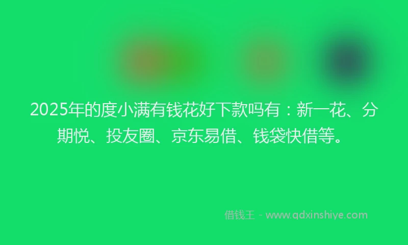 2025年的度小满有钱花好下款吗有：新一花、分期悦、投友圈、京东易借、钱袋快借等。
