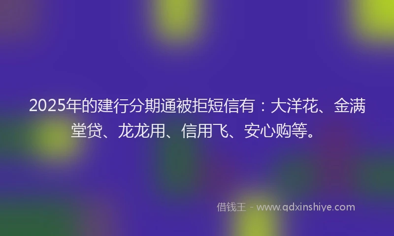 2025年的建行分期通被拒短信有：大洋花、金满堂贷、龙龙用、信用飞、安心购等。