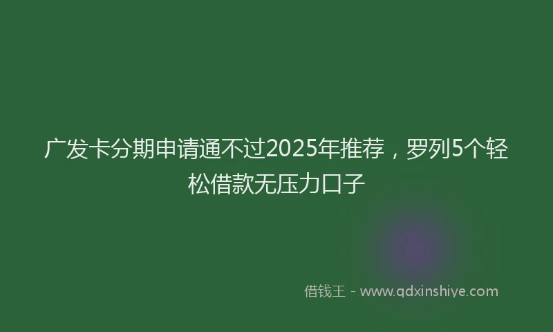 广发卡分期申请通不过2025年推荐，罗列5个轻松借款无压力口子
