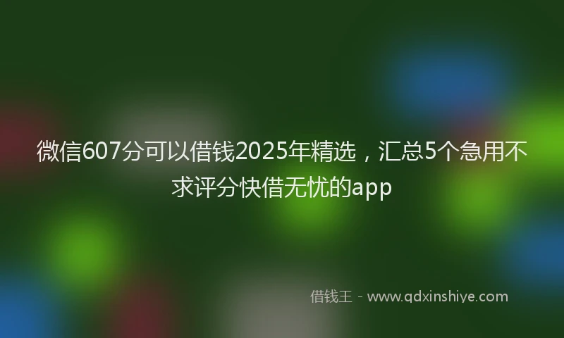 微信607分可以借钱2025年精选，汇总5个急用不求评分快借无忧的app