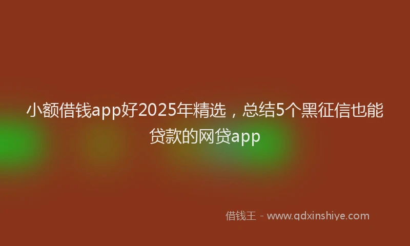 小额借钱app好2025年精选，总结5个黑征信也能贷款的网贷app