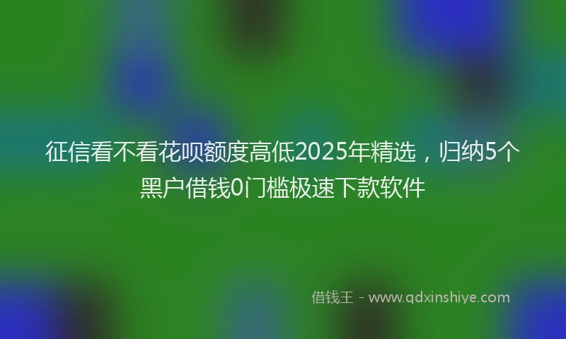 征信看不看花呗额度高低2025年精选，归纳5个黑户借钱0门槛极速下款软件