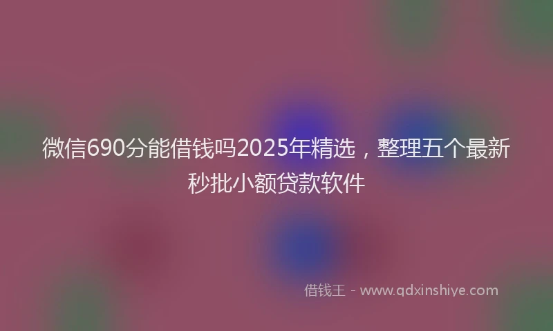 微信690分能借钱吗2025年精选，整理五个最新秒批小额贷款软件