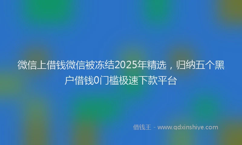 微信上借钱微信被冻结2025年精选，归纳五个黑户借钱0门槛极速下款平台