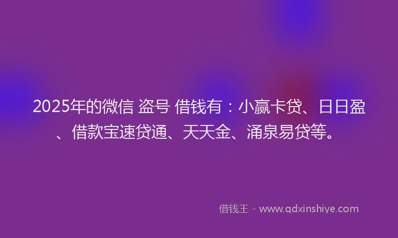 2025年的微信 盗号 借钱有：小赢卡贷、日日盈、借款宝速贷通、天天金、涌泉易贷等。