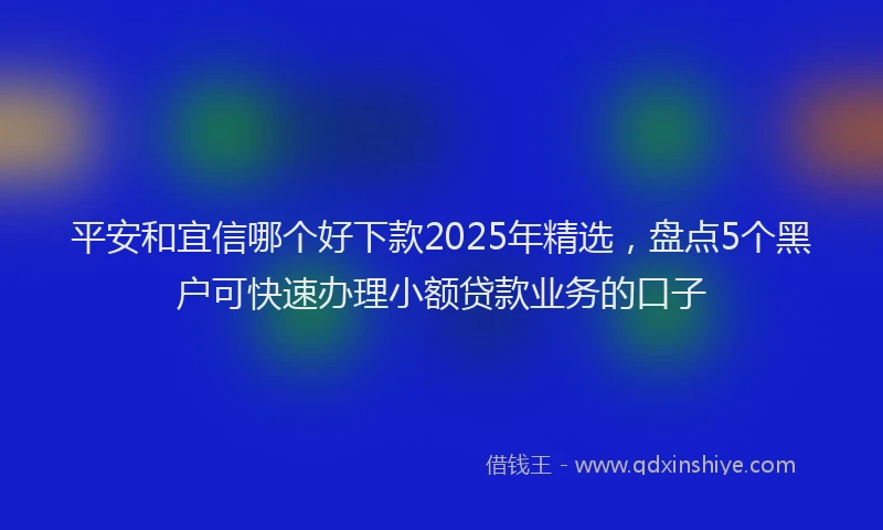 平安和宜信哪个好下款2025年精选，盘点5个黑户可快速办理小额贷款业务的口子