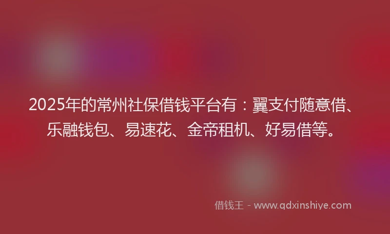 2025年的常州社保借钱平台有：翼支付随意借、乐融钱包、易速花、金帝租机、好易借等。