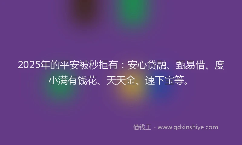2025年的平安被秒拒有：安心贷融、甄易借、度小满有钱花、天天金、速下宝等。