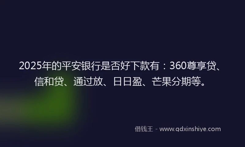 2025年的平安银行是否好下款有：360尊享贷、信和贷、通过放、日日盈、芒果分期等。