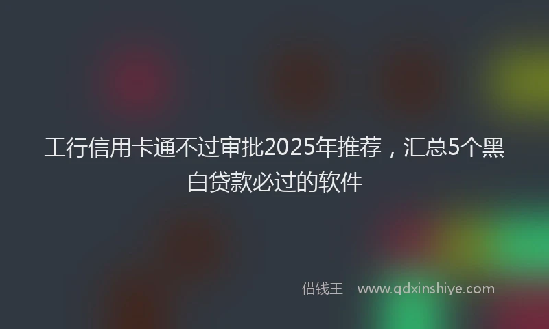 工行信用卡通不过审批2025年推荐，汇总5个黑白贷款必过的软件