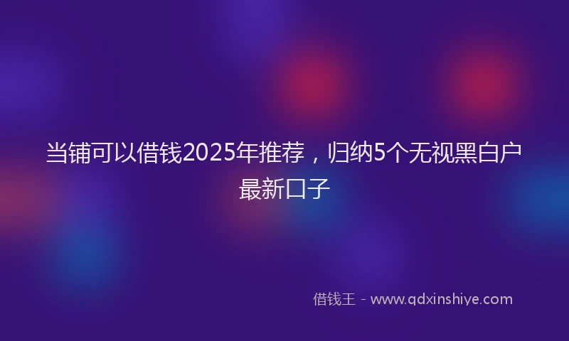 当铺可以借钱2025年推荐，归纳5个无视黑白户最新口子