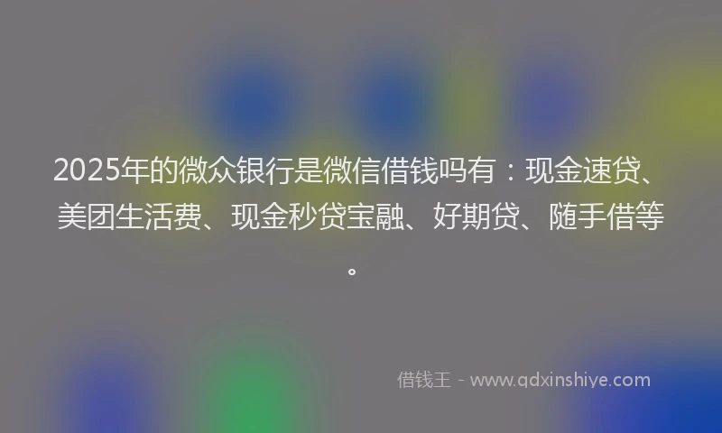 2025年的微众银行是微信借钱吗有：现金速贷、美团生活费、现金秒贷宝融、好期贷、随手借等。