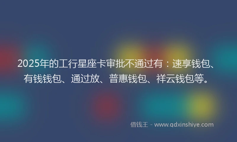 2025年的工行星座卡审批不通过有：速享钱包、有钱钱包、通过放、普惠钱包、祥云钱包等。