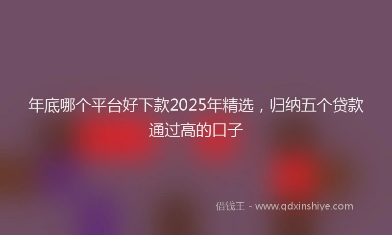 年底哪个平台好下款2025年精选，归纳五个贷款通过高的口子