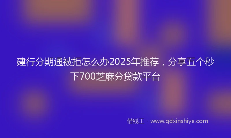 建行分期通被拒怎么办2025年推荐，分享五个秒下700芝麻分贷款平台