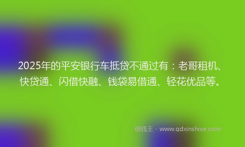 2025年的平安银行车抵贷不通过有：老哥租机、快贷通、闪借快融、钱袋易借通、轻花优品等。